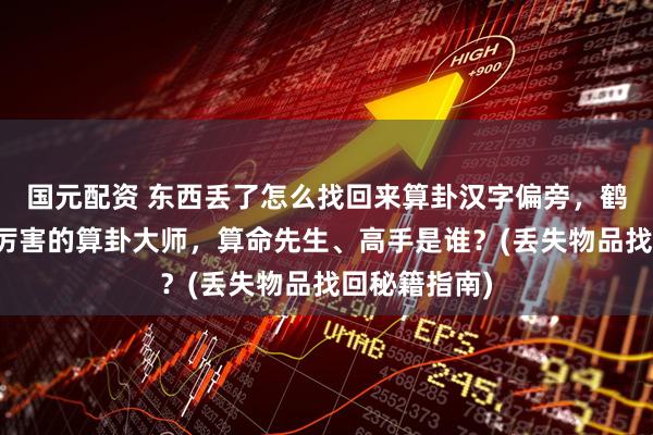 国元配资 东西丢了怎么找回来算卦汉字偏旁，鹤岗靠谱的最厉害的算卦大师，算命先生、高手是谁？(丢失物品找回秘籍指南)