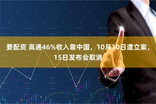 要配资 高通46%收入靠中国，10月10日遭立案，15日发布会取消