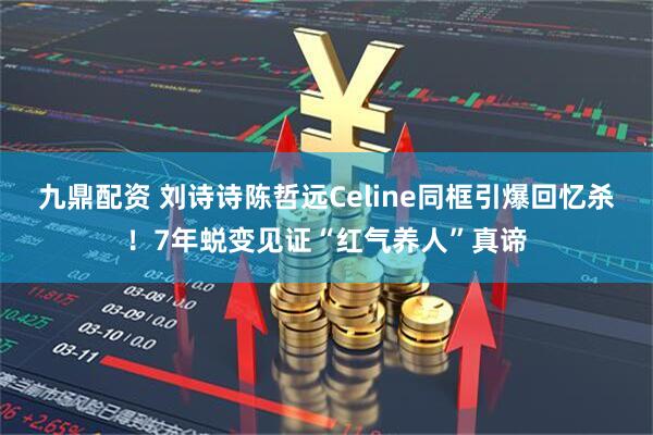 九鼎配资 刘诗诗陈哲远Celine同框引爆回忆杀！7年蜕变见证“红气养人”真谛