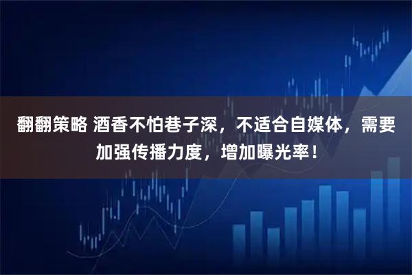 翻翻策略 酒香不怕巷子深，不适合自媒体，需要加强传播力度，增加曝光率！