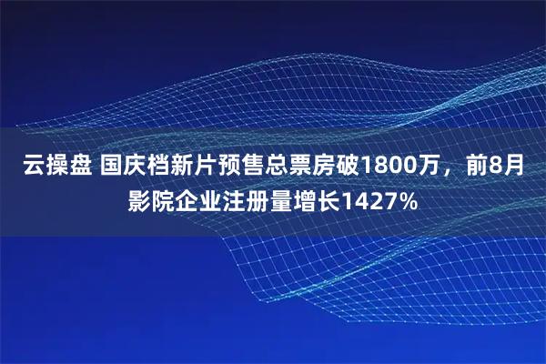 云操盘 国庆档新片预售总票房破1800万，前8月影院企业注册量增长1427%