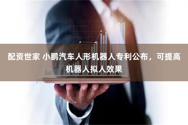配资世家 小鹏汽车人形机器人专利公布，可提高机器人拟人效果