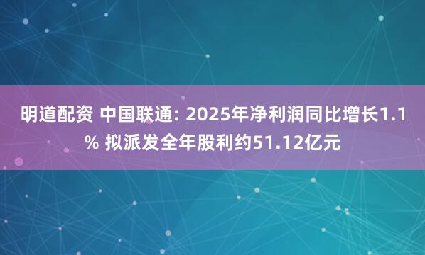 明道配资 中国联通: 2025年净利润同比增长1.1% 拟派发全年股利约51.12亿元