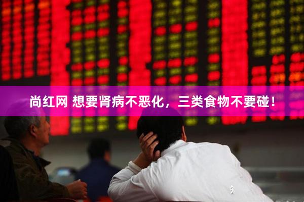 尚红网 想要肾病不恶化，三类食物不要碰！