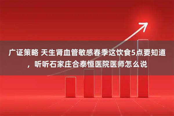 广证策略 天生肾血管敏感春季这饮食5点要知道，听听石家庄合泰恒医院医师怎么说