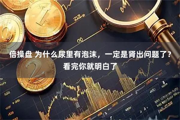 倍操盘 为什么尿里有泡沫，一定是肾出问题了？看完你就明白了