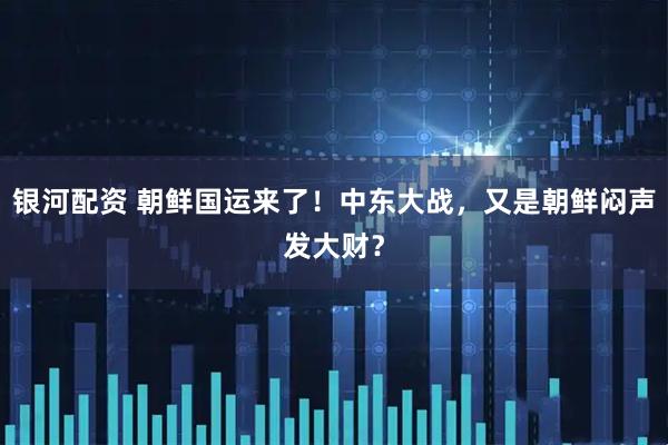 银河配资 朝鲜国运来了！中东大战，又是朝鲜闷声发大财？