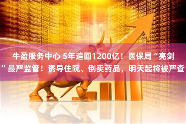 牛盈服务中心 5年追回1200亿!医保局“亮剑”最严监管!诱导住院、倒卖药品,明天起将被严查