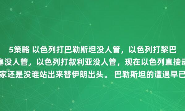 5策略 以色列打巴勒斯坦没人管，以色列打黎巴嫩没人管，以色列打胡塞没人管，以色列打叙利亚没人管，现在以色列直接动手打伊朗，阿拉伯国家还是没谁站出来替伊朗出头。 巴勒斯坦的遭遇早已让全世界揪心，以军的地面推进与空中轰炸持续了漫长的时间，无数平民在战火中失去亲人与家园，加沙地带的人道危机，每天都在...