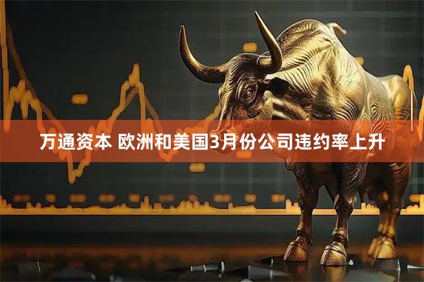 万通资本 欧洲和美国3月份公司违约率上升