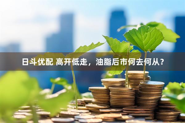 日斗优配 高开低走，油脂后市何去何从？