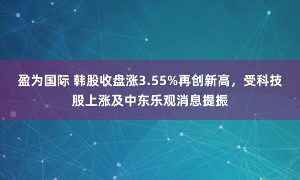 盈为国际 韩股收盘涨3.55%再创新高，受科技股上涨及中东乐观消息提振