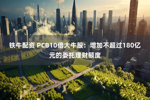铁牛配资 PCB10倍大牛股：增加不超过180亿元的委托理财额度