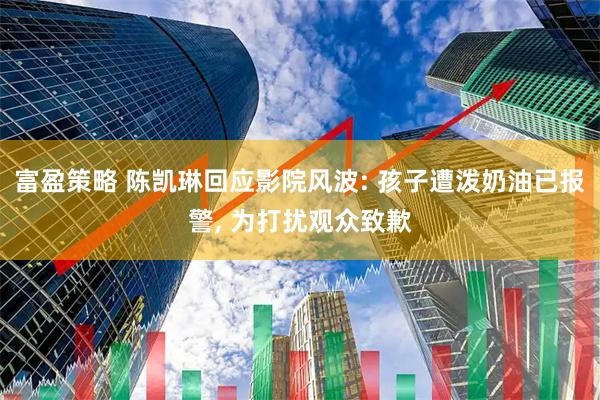 富盈策略 陈凯琳回应影院风波: 孩子遭泼奶油已报警, 为打扰观众致歉