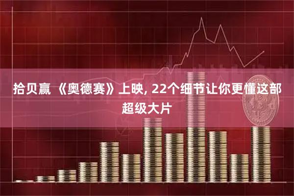 拾贝赢 《奥德赛》上映, 22个细节让你更懂这部超级大片