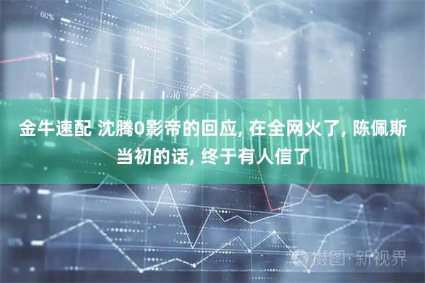 金牛速配 沈腾0影帝的回应, 在全网火了, 陈佩斯当初的话, 终于有人信了