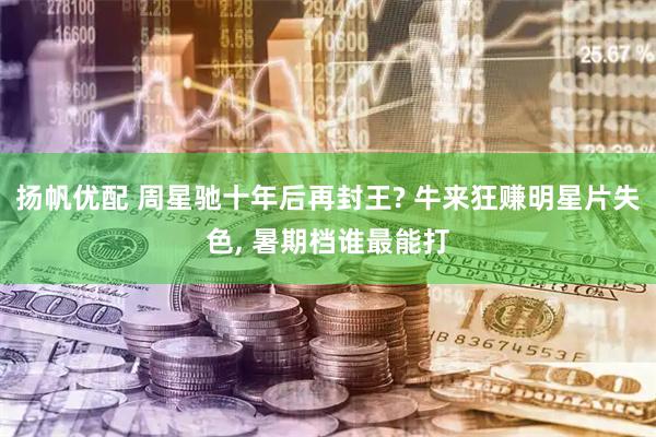 扬帆优配 周星驰十年后再封王? 牛来狂赚明星片失色, 暑期档谁最能打